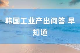 韩国工业产出问答 早知道