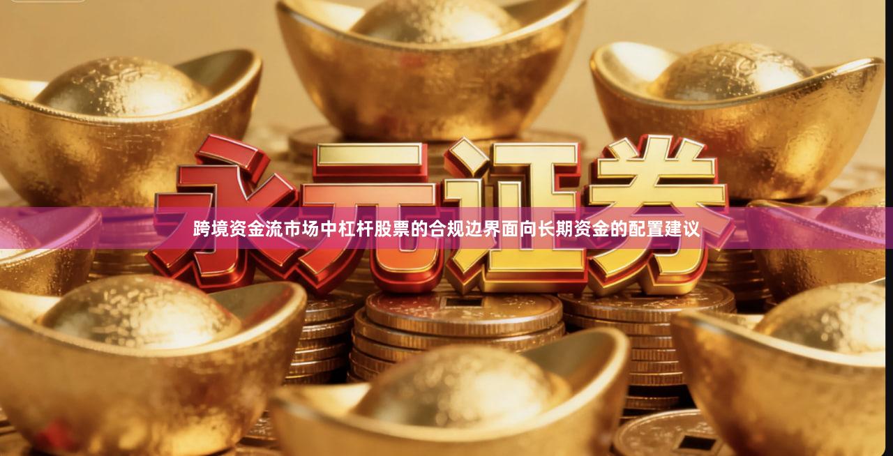 跨境资金流市场中杠杆股票的合规边界面向长期资金的配置建议