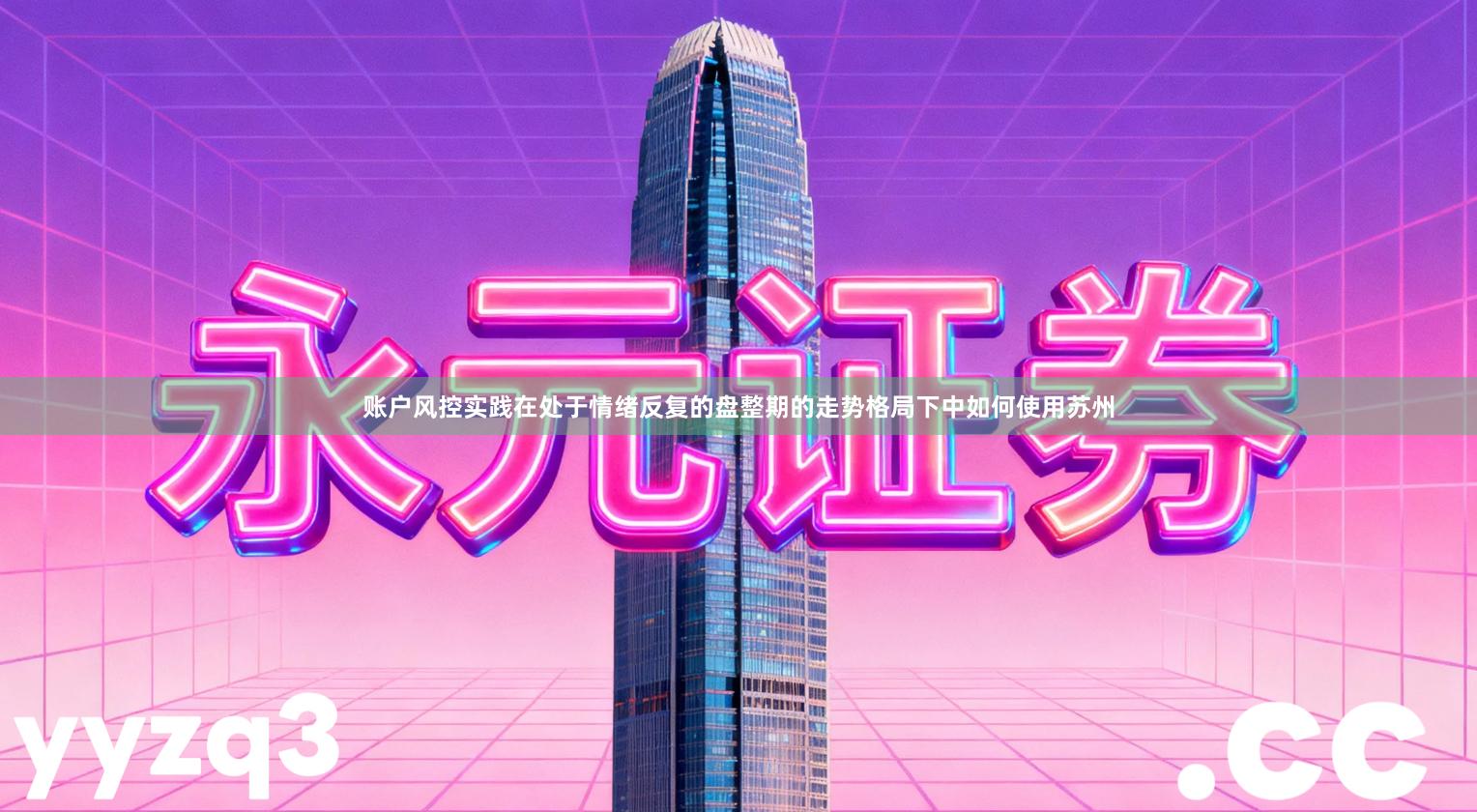 账户风控实践在处于情绪反复的盘整期的走势格局下中如何使用苏州